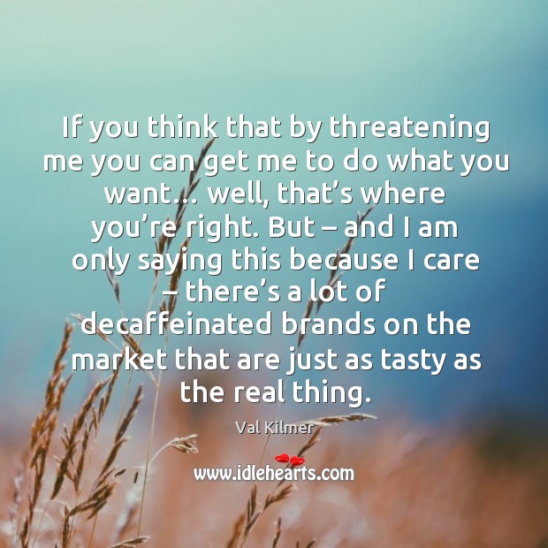 If you think that by threatening me you can get me to do what you want… Val Kilmer Picture Quote