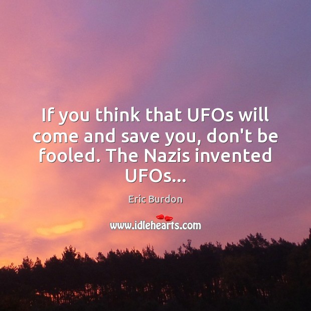 If you think that UFOs will come and save you, don’t be fooled. The Nazis invented UFOs… Eric Burdon Picture Quote
