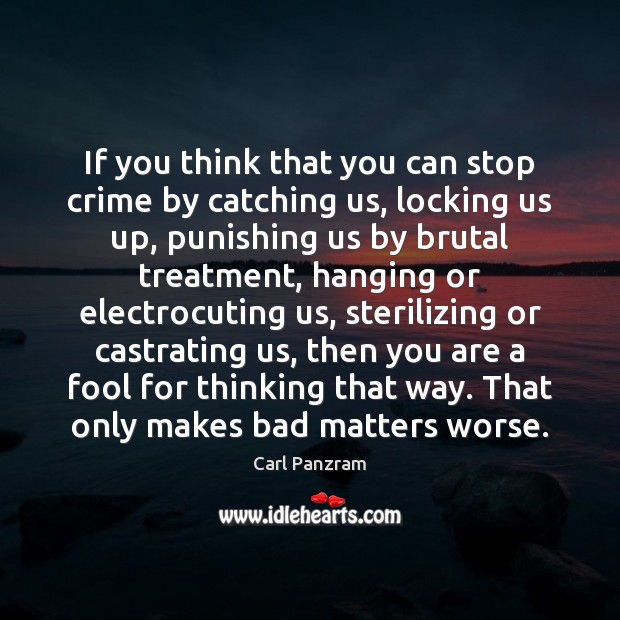 If you think that you can stop crime by catching us, locking 