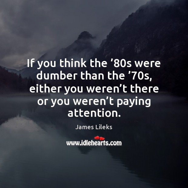 If you think the ’80s were dumber than the ’70s, either you James Lileks Picture Quote