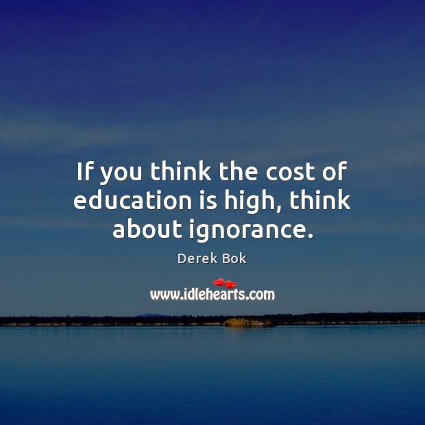 If you think the cost of education is high, think about ignorance. Derek Bok Picture Quote