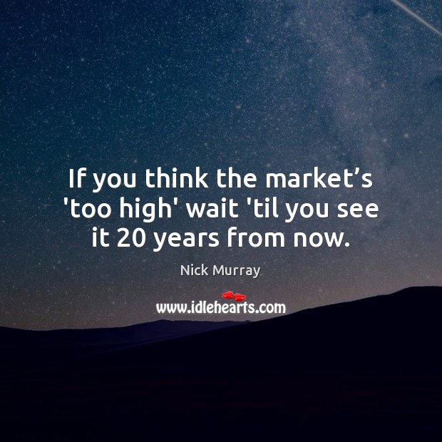 If you think the market’s ‘too high’ wait ’til you see it 20 years from now. Nick Murray Picture Quote