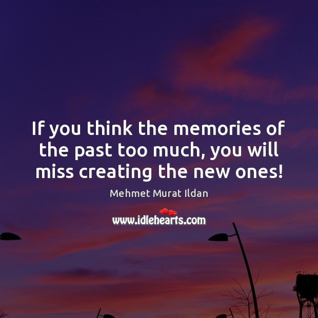 If you think the memories of the past too much, you will miss creating the new ones! Image