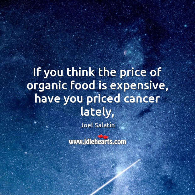 If you think the price of organic food is expensive, have you priced cancer lately, Joel Salatin Picture Quote