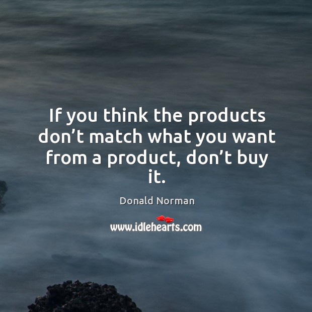 If you think the products don’t match what you want from a product, don’t buy it. Donald Norman Picture Quote