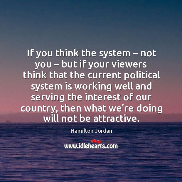 If you think the system – not you – but if your viewers think that the current political system Hamilton Jordan Picture Quote