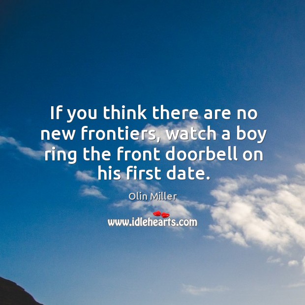 If you think there are no new frontiers, watch a boy ring the front doorbell on his first date. Olin Miller Picture Quote