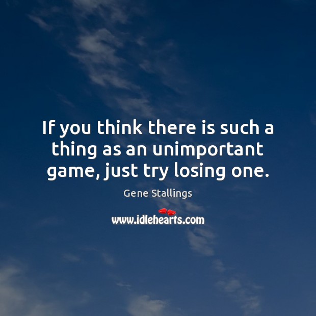 If you think there is such a thing as an unimportant game, just try losing one. Image