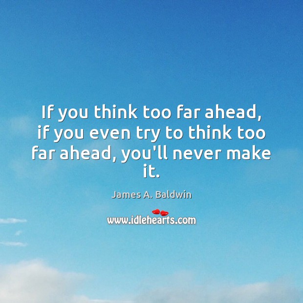 If you think too far ahead, if you even try to think too far ahead, you’ll never make it. James A. Baldwin Picture Quote