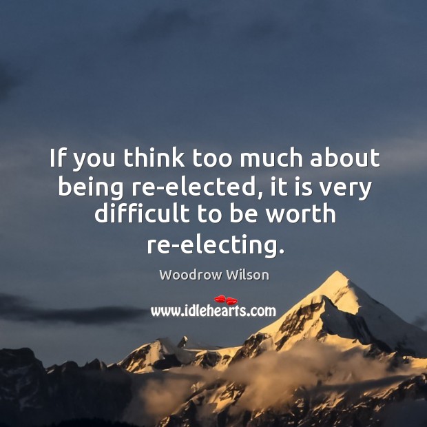 If you think too much about being re-elected, it is very difficult to be worth re-electing. Image