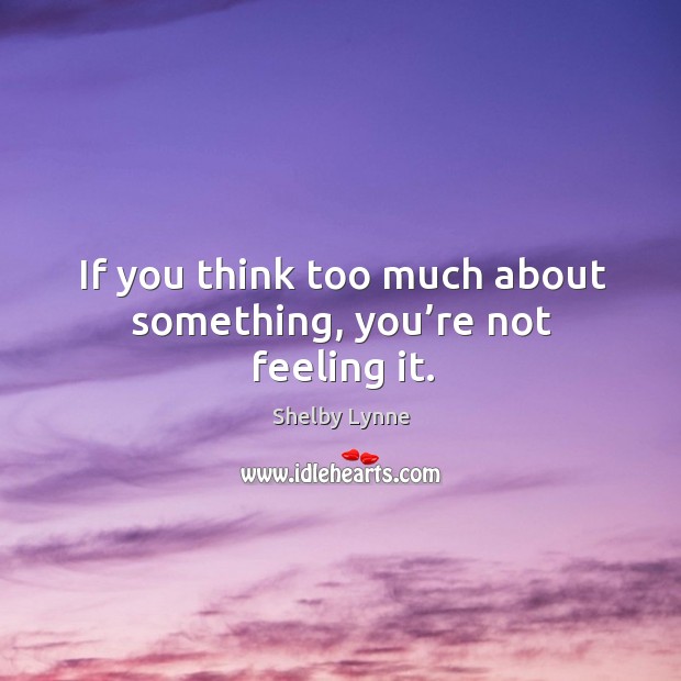 If you think too much about something, you’re not feeling it. Image