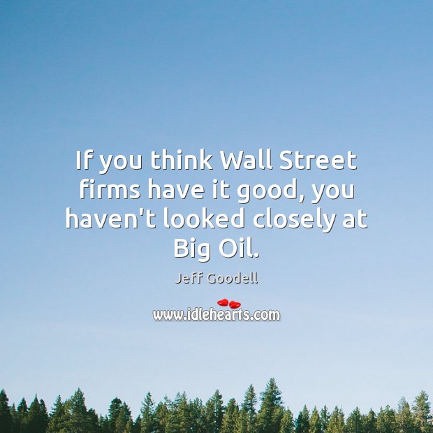 If you think Wall Street firms have it good, you haven’t looked closely at Big Oil. Jeff Goodell Picture Quote