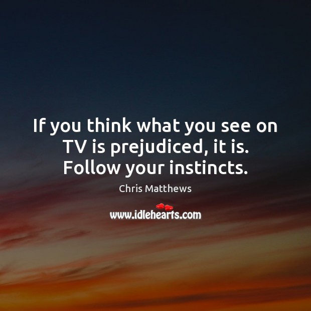 If you think what you see on TV is prejudiced, it is. Follow your instincts. Chris Matthews Picture Quote