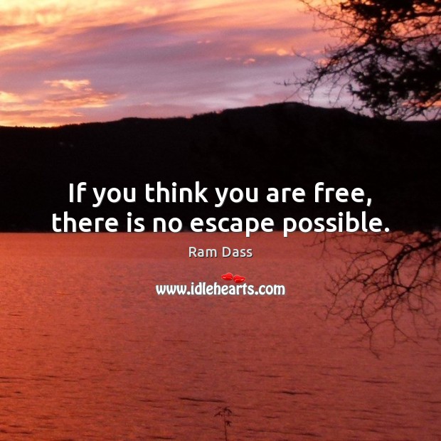 If you think you are free, there is no escape possible. Ram Dass Picture Quote