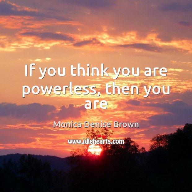 If you think you are powerless, then you are Monica Denise Brown Picture Quote