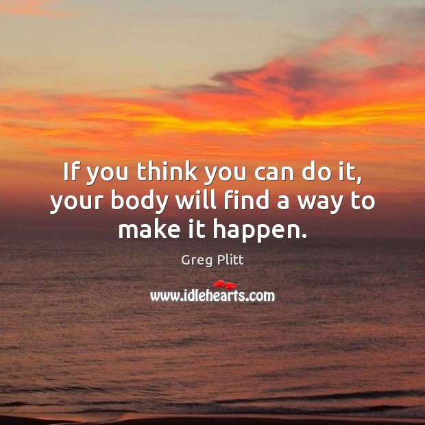 If you think you can do it, your body will find a way to make it happen. Greg Plitt Picture Quote