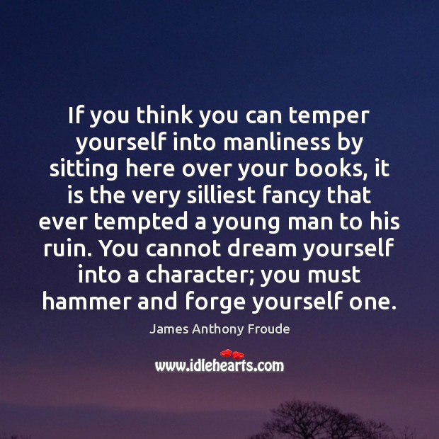 If you think you can temper yourself into manliness by sitting here James Anthony Froude Picture Quote