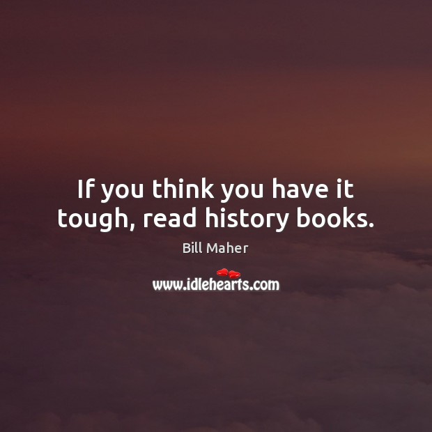 If you think you have it tough, read history books. Bill Maher Picture Quote