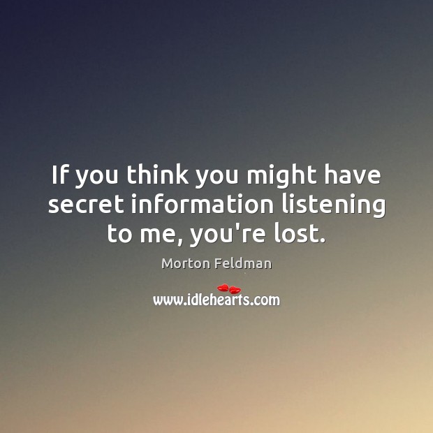 If you think you might have secret information listening to me, you’re lost. Morton Feldman Picture Quote