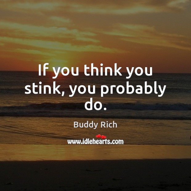 If you think you stink, you probably do. Buddy Rich Picture Quote