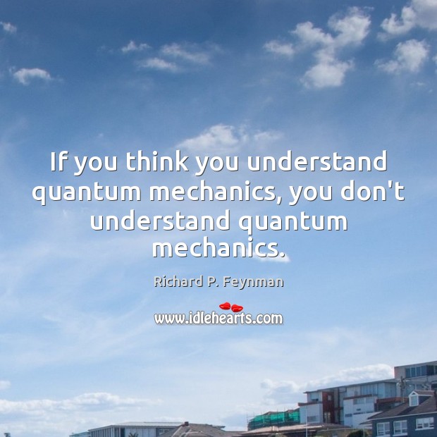 If you think you understand quantum mechanics, you don’t understand quantum mechanics. Image