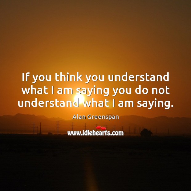 If you think you understand what I am saying you do not understand what I am saying. Alan Greenspan Picture Quote