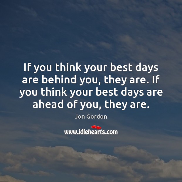 If you think your best days are behind you, they are. If Jon Gordon Picture Quote