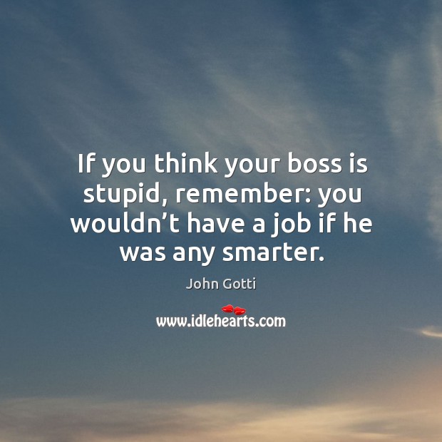 If you think your boss is stupid, remember: you wouldn’t have a job if he was any smarter. John Gotti Picture Quote