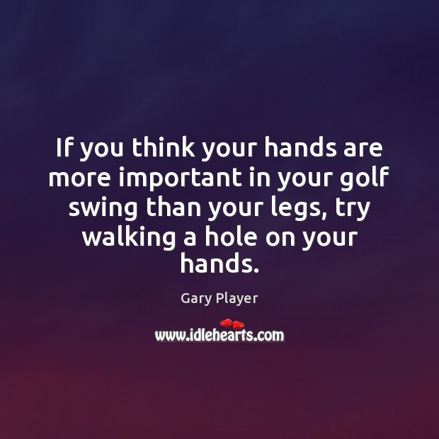 If you think your hands are more important in your golf swing Gary Player Picture Quote