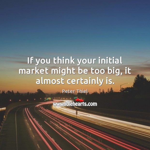 If you think your initial market might be too big, it almost certainly is. Peter Thiel Picture Quote