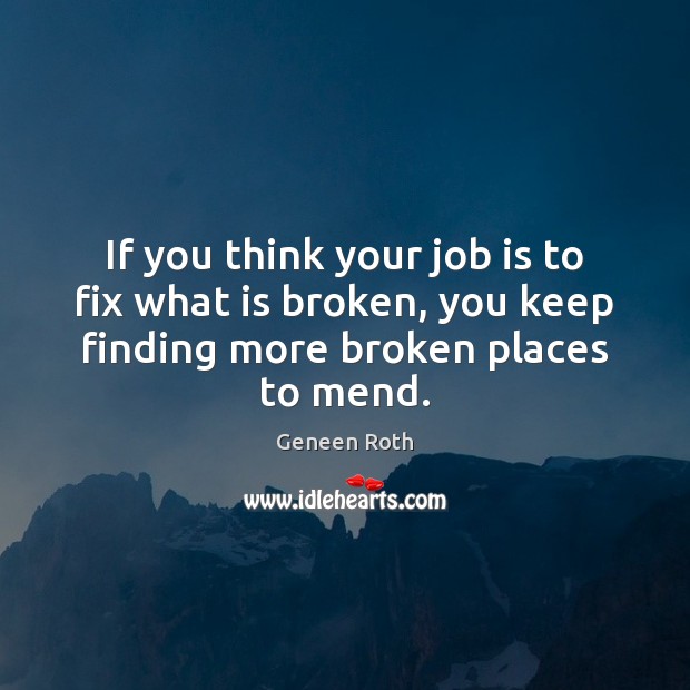 If you think your job is to fix what is broken, you Geneen Roth Picture Quote