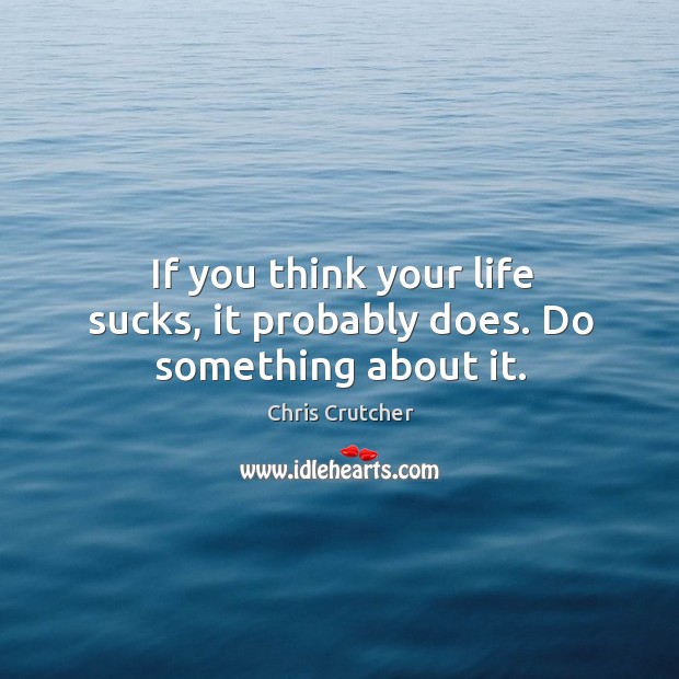 If you think your life sucks, it probably does. Do something about it. Chris Crutcher Picture Quote