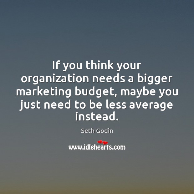 If you think your organization needs a bigger marketing budget, maybe you Seth Godin Picture Quote