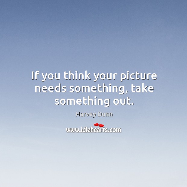 If you think your picture needs something, take something out. Harvey Dunn Picture Quote