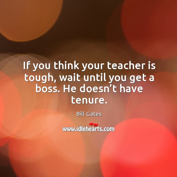 If you think your teacher is tough, wait until you get a boss. He doesn’t have tenure. Bill Gates Picture Quote