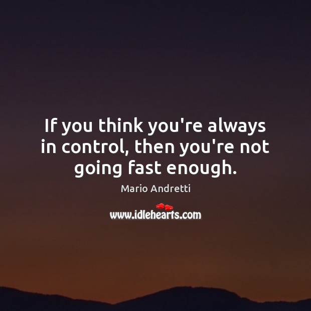 If you think you’re always in control, then you’re not going fast enough. Mario Andretti Picture Quote