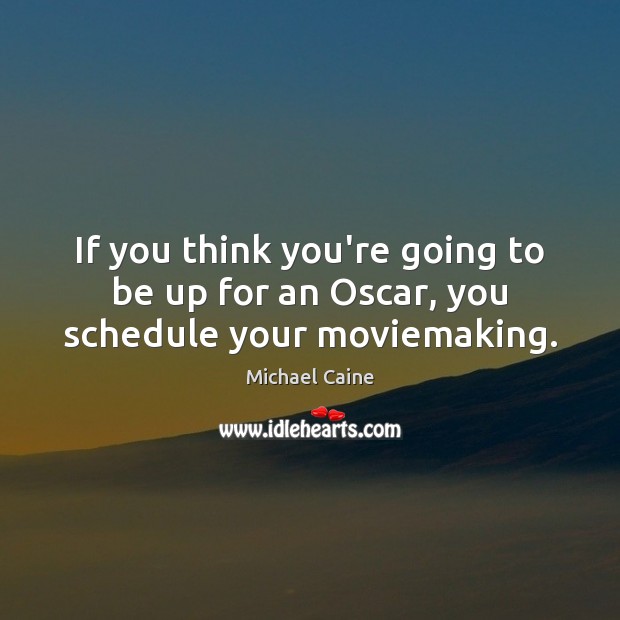 If you think you’re going to be up for an Oscar, you schedule your moviemaking. Michael Caine Picture Quote