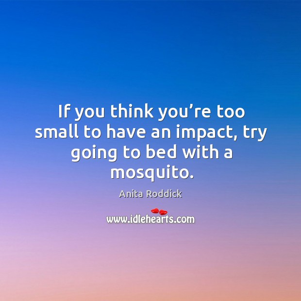 If you think you’re too small to have an impact, try going to bed with a mosquito. Anita Roddick Picture Quote