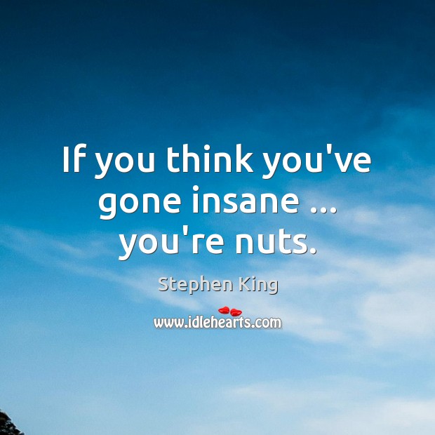 If you think you’ve gone insane … you’re nuts. Image