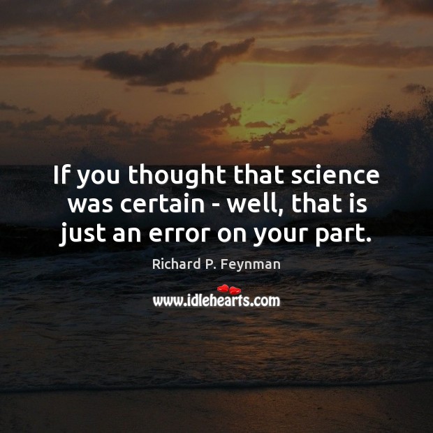 If you thought that science was certain – well, that is just an error on your part. Richard P. Feynman Picture Quote