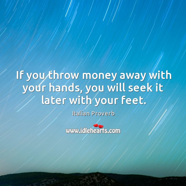 If you throw money away with your hands, you will seek it later with your feet. Image