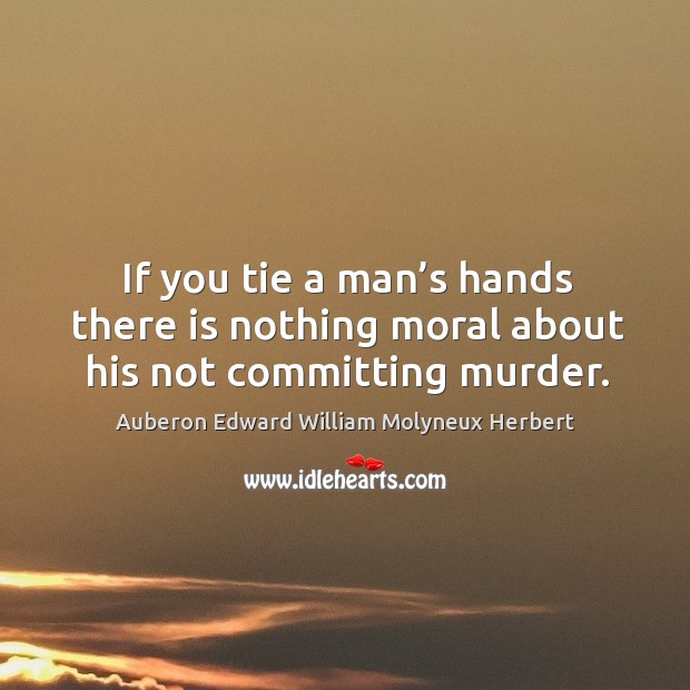 If you tie a man’s hands there is nothing moral about his not committing murder. Auberon Edward William Molyneux Herbert Picture Quote