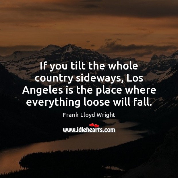 If you tilt the whole country sideways, Los Angeles is the place Frank Lloyd Wright Picture Quote