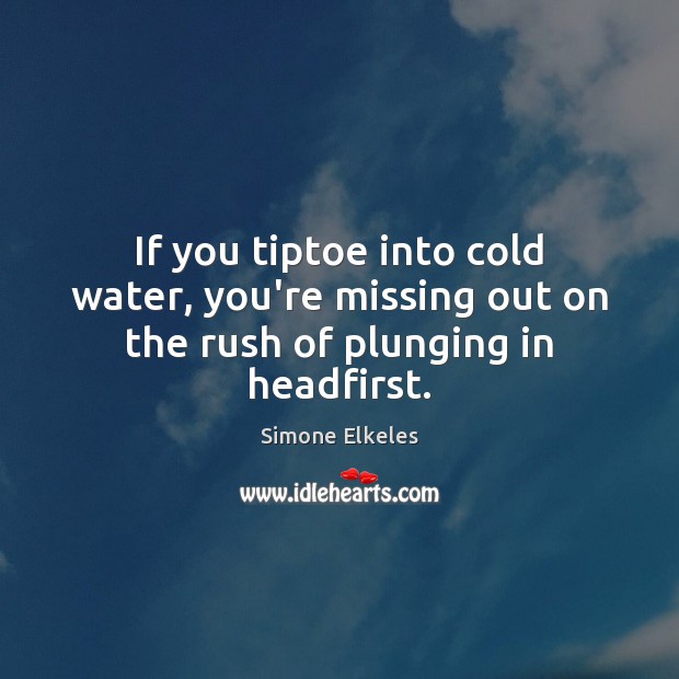 If you tiptoe into cold water, you’re missing out on the rush of plunging in headfirst. Simone Elkeles Picture Quote