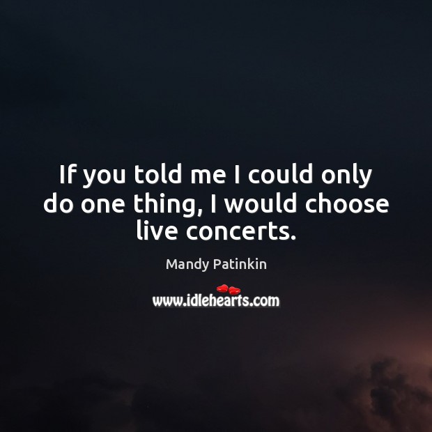 If you told me I could only do one thing, I would choose live concerts. Mandy Patinkin Picture Quote