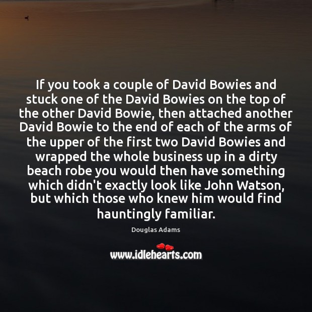 If you took a couple of David Bowies and stuck one of Douglas Adams Picture Quote