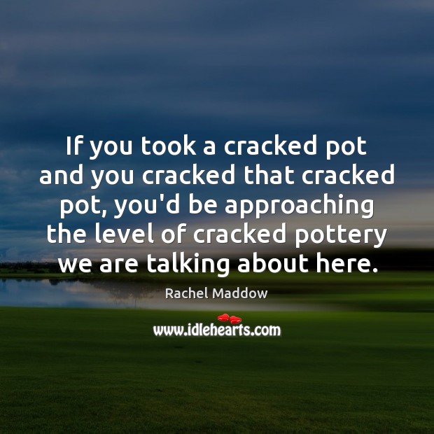 If you took a cracked pot and you cracked that cracked pot, Rachel Maddow Picture Quote