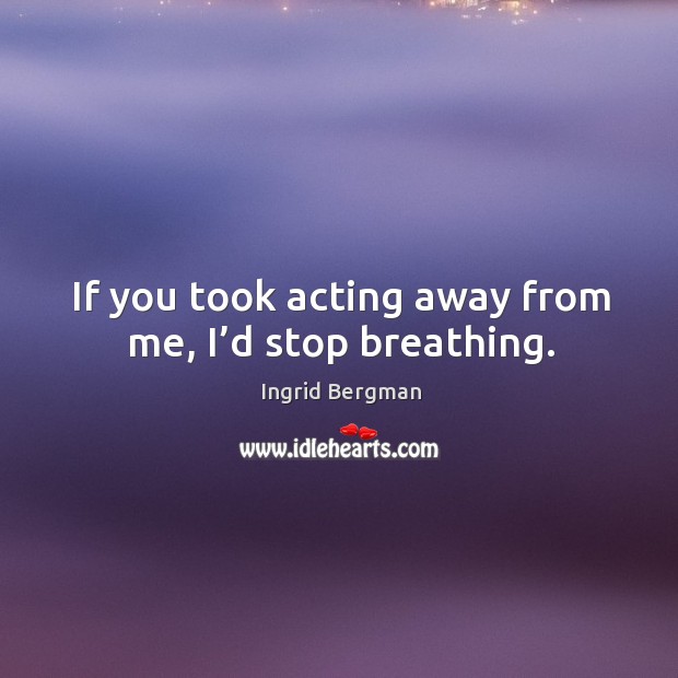 If you took acting away from me, I’d stop breathing. Ingrid Bergman Picture Quote