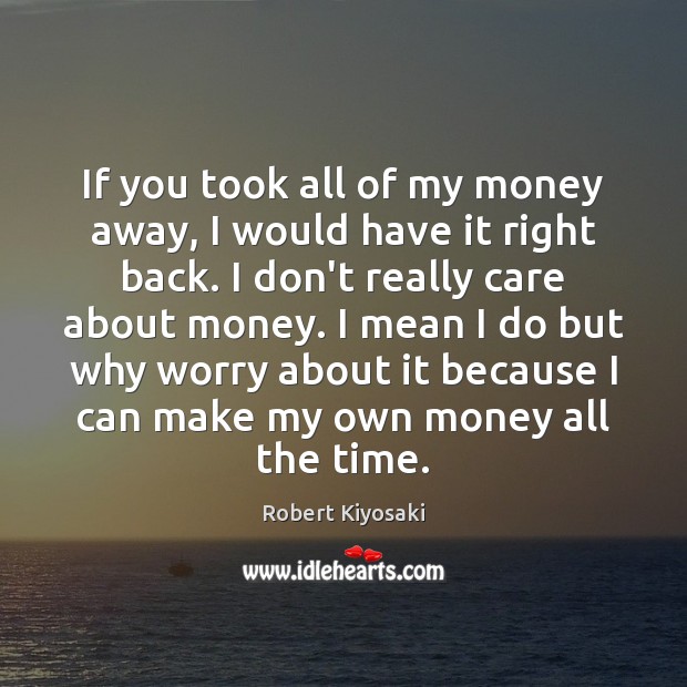 If you took all of my money away, I would have it Robert Kiyosaki Picture Quote