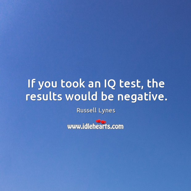 If you took an IQ test, the results would be negative. Russell Lynes Picture Quote